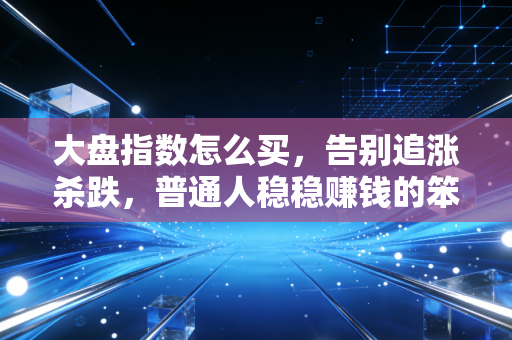 大盘指数怎么买，告别追涨杀跌，普通人稳稳赚钱的笨办法