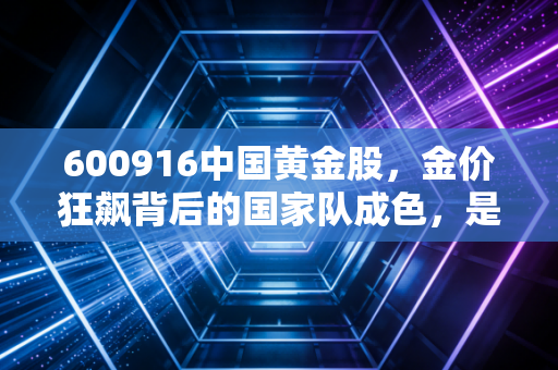 600916中国黄金股，金价狂飙背后的国家队成色，是避险天堂还是资本陷阱？