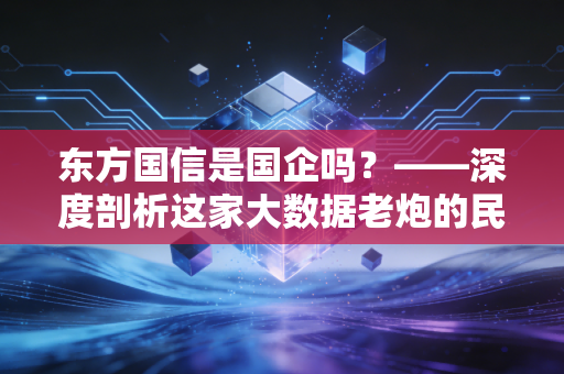 东方国信是国企吗？——深度剖析这家大数据老炮的民企底色与投资迷局