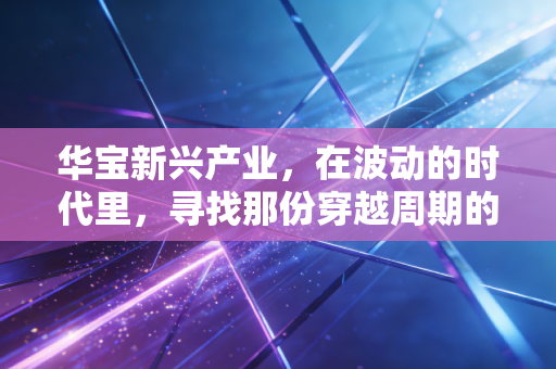 华宝新兴产业，在波动的时代里，寻找那份穿越周期的成长红利