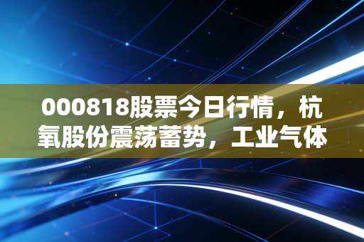 000818股票今日行情，杭氧股份震荡蓄势，工业气体龙头的隐形冠军之路