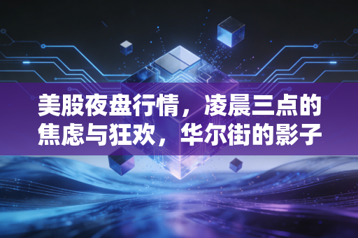 美股夜盘行情，凌晨三点的焦虑与狂欢，华尔街的影子市场究竟在暗示什么？