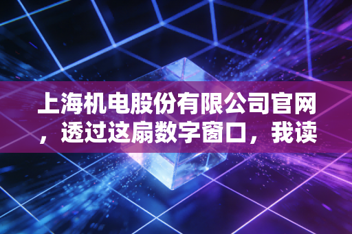 上海机电股份有限公司官网，透过这扇数字窗口，我读懂了制造业的长期主义