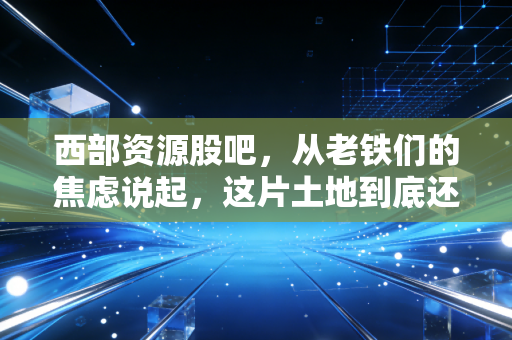 西部资源股吧，从老铁们的焦虑说起，这片土地到底还能不能挖出金矿？