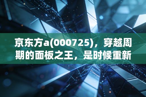 京东方a(000725)，穿越周期的面板之王，是时候重新审视它的科技含金量了吗？