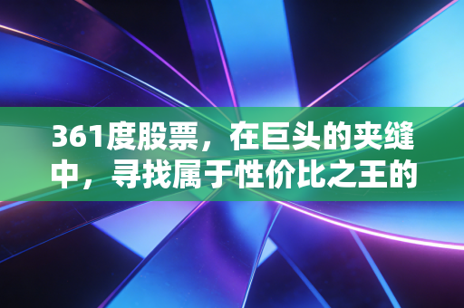 361度股票,在巨头的夹缝中,寻找属于性价比之王的确定性投资机会