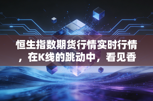 恒生指数期货行情实时行情,在K线的跳动中,看见香港市场的脉搏与人性博弈
