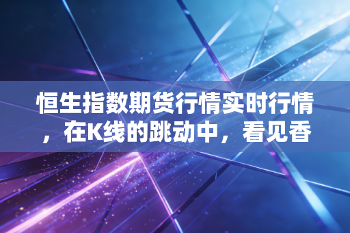 恒生指数期货行情实时行情，在K线的跳动中，看见香港市场的脉搏与人性博弈