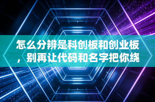 怎么分辨是科创板和创业板，别再让代码和名字把你绕晕了