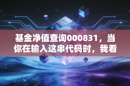 基金净值查询000831，当你在输入这串代码时，我看到了消费赛道的挣扎与希望