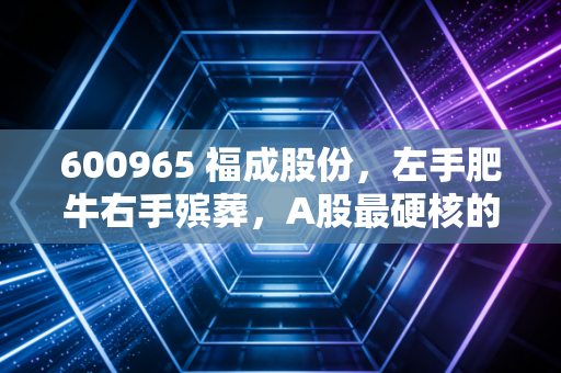 600965 福成股份，左手肥牛右手殡葬，A股最硬核的生意经到底香不香？