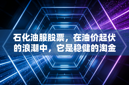 石化油服股票，在油价起伏的浪潮中，它是稳健的淘金铲还是被遗忘的周期股？