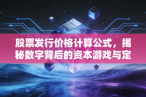 股票发行价格计算公式，揭秘数字背后的资本游戏与定价艺术