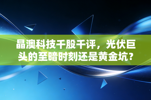晶澳科技千股千评，光伏巨头的至暗时刻还是黄金坑？深度剖析与散户生存指南