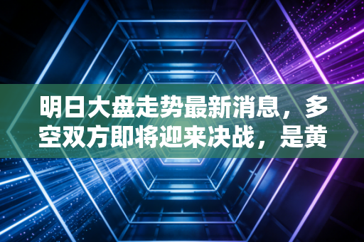明日大盘走势最新消息，多空双方即将迎来决战，是黄金坑还是飞刀雨？