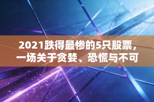 2021跌得最惨的5只股票，一场关于贪婪、恐慌与不可抗力的残酷复盘