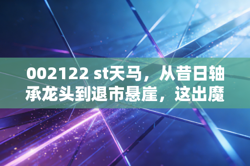 002122 st天马，从昔日轴承龙头到退市悬崖，这出魔幻大戏还要演多久？