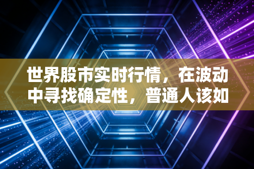 世界股市实时行情,在波动中寻找确定性,普通人该如何守住钱袋子?