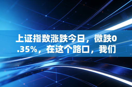 上证指数涨跌今日，微跌0.35%，在这个路口，我们该往哪走？