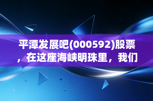 平潭发展吧(000592)股票，在这座海峡明珠里，我们究竟是在赌国运还是在博政策？