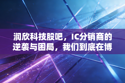润欣科技股吧，IC分销商的逆袭与困局，我们到底在博弈什么？