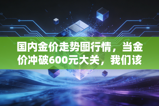 国内金价走势图行情，当金价冲破600元大关，我们该疯狂追涨还是冷静旁观？