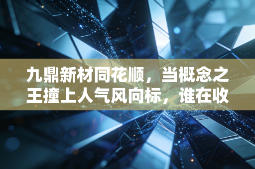 九鼎新材同花顺,当概念之王撞上人气风向标,谁在收割散户的焦虑?