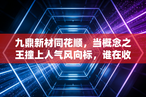 九鼎新材同花顺，当概念之王撞上人气风向标，谁在收割散户的焦虑？