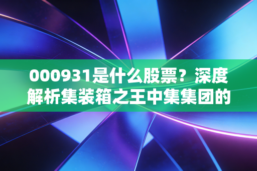 000931是什么股票?深度解析集装箱之王中集集团的周期宿命与未来机遇