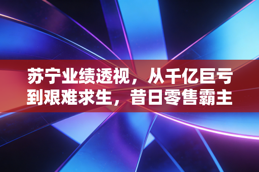 苏宁业绩透视，从千亿巨亏到艰难求生，昔日零售霸主还能翻身吗？