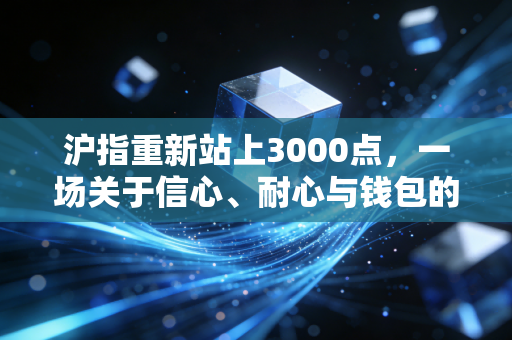 沪指重新站上3000点,一场关于信心、耐心与钱包的深度博弈