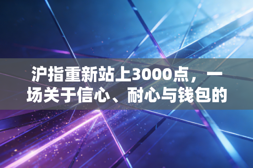 沪指重新站上3000点，一场关于信心、耐心与钱包的深度博弈