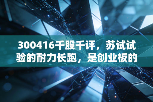 300416千股千评,苏试试验的耐力长跑,是创业板的隐形冠军还是平庸之辈?