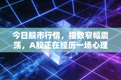 今日股市行情，指数窄幅震荡，A股正在经历一场心理按摩