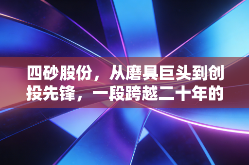 四砂股份,从磨具巨头到创投先锋,一段跨越二十年的资本沉浮录