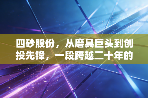 四砂股份,从磨具巨头到创投先锋,一段跨越二十年的资本沉浮录
