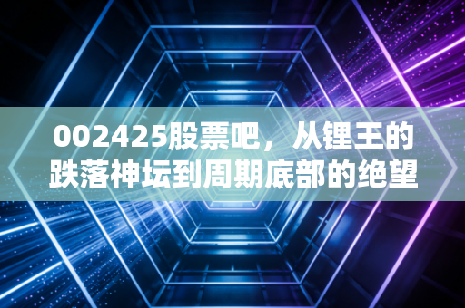 002425股票吧，从锂王的跌落神坛到周期底部的绝望与希冀