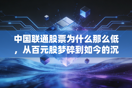 中国联通股票为什么那么低，从百元股梦碎到如今的沉默大象，我们该如何看待？