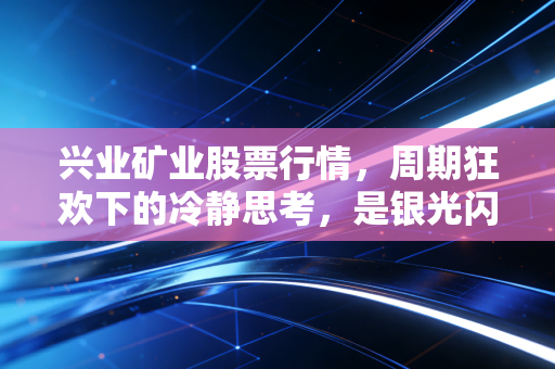 兴业矿业股票行情,周期狂欢下的冷静思考,是银光闪闪还是深坑难填?