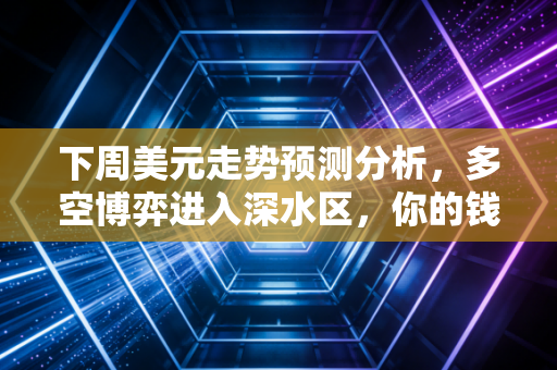 下周美元走势预测分析，多空博弈进入深水区，你的钱包准备好过山车了吗？