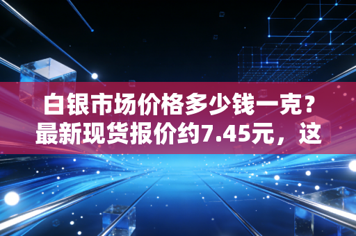 白银市场价格多少钱一克？最新现货报价约7.45元，这疯狂波动背后藏着普通人的致富梦还是碎银几两？