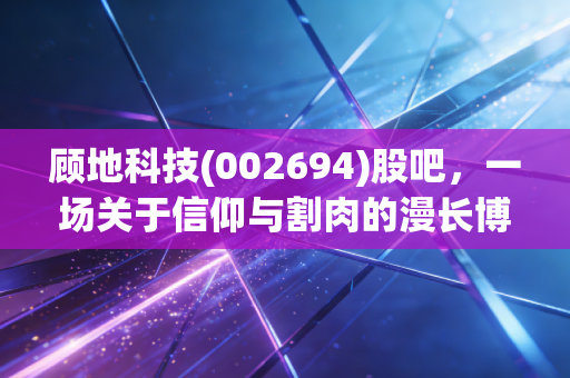 顾地科技(002694)股吧，一场关于信仰与割肉的漫长博弈，散户最后的避风港还是屠宰场？