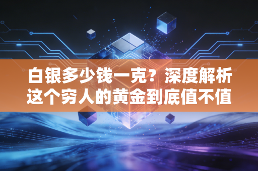 白银多少钱一克？深度解析这个穷人的黄金到底值不值得你重仓买入