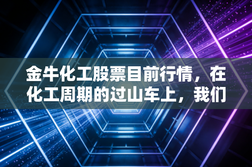 金牛化工股票目前行情，在化工周期的过山车上，我们该如何稳住心态？