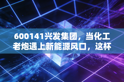 600141兴发集团,当化工老炮遇上新能源风口,这杯酒到底能不能干?