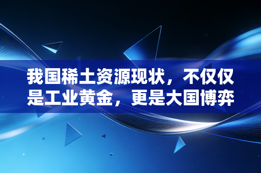 我国稀土资源现状，不仅仅是工业黄金，更是大国博弈的隐形底牌