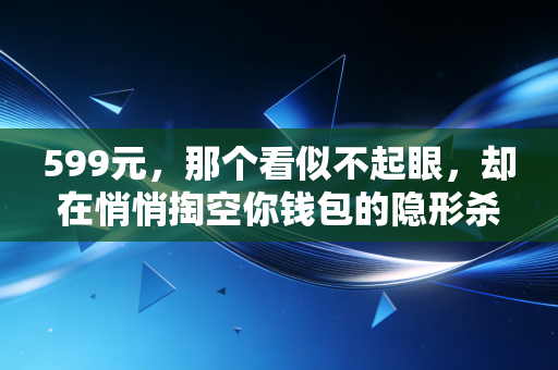 599元，那个看似不起眼，却在悄悄掏空你钱包的隐形杀手