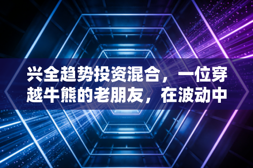 兴全趋势投资混合，一位穿越牛熊的老朋友，在波动中如何守住我们的钱袋子？