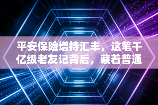 平安保险增持汇丰，这笔千亿级老友记背后，藏着普通投资者最该懂的财富逻辑