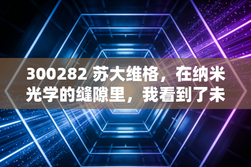 300282 苏大维格,在纳米光学的缝隙里,我看到了未来的光,也闻到了泡沫的味